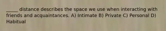 _____ distance describes <a href='https://www.questionai.com/knowledge/k0Lyloclid-the-space' class='anchor-knowledge'>the space</a> we use when interacting with friends and acquaintances. A) Intimate B) Private C) Personal D) Habitual