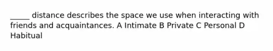 _____ distance describes the space we use when interacting with friends and acquaintances. A Intimate B Private C Personal D Habitual