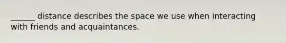 ______ distance describes the space we use when interacting with friends and acquaintances.