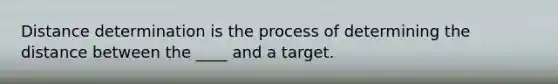 Distance determination is the process of determining the distance between the ____ and a target.