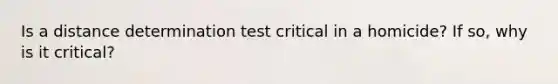 Is a distance determination test critical in a homicide? If so, why is it critical?