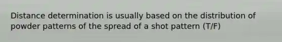 Distance determination is usually based on the distribution of powder patterns of the spread of a shot pattern (T/F)