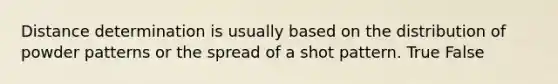 Distance determination is usually based on the distribution of powder patterns or the spread of a shot pattern. True False