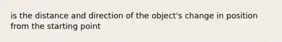 is the distance and direction of the object's change in position from the starting point