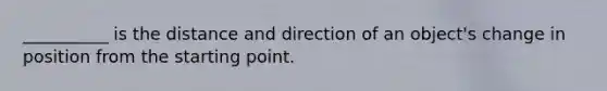 __________ is the distance and direction of an object's change in position from the starting point.