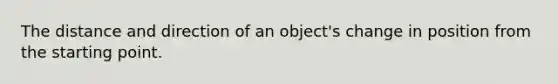 The distance and direction of an object's change in position from the starting point.