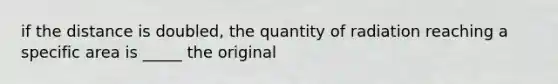 if the distance is doubled, the quantity of radiation reaching a specific area is _____ the original