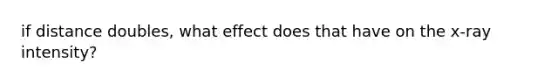 if distance doubles, what effect does that have on the x-ray intensity?