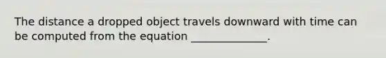 The distance a dropped object travels downward with time can be computed from the equation ______________.