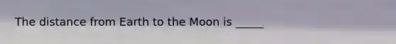 The distance from Earth to the Moon is _____