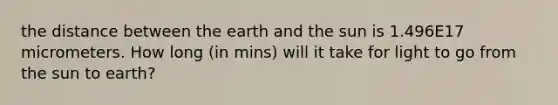 the distance between the earth and the sun is 1.496E17 micrometers. How long (in mins) will it take for light to go from the sun to earth?