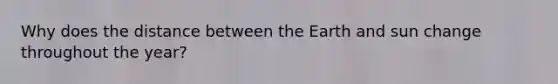 Why does the distance between the Earth and sun change throughout the year?