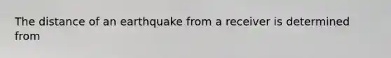 The distance of an earthquake from a receiver is determined from