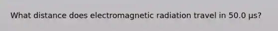 What distance does electromagnetic radiation travel in 50.0 μs?