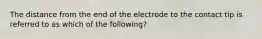 The distance from the end of the electrode to the contact tip is referred to as which of the following?