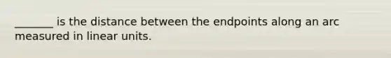 _______ is the distance between the endpoints along an arc measured in linear units.