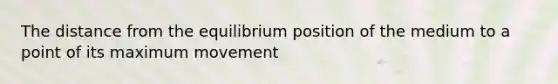 The distance from the equilibrium position of the medium to a point of its maximum movement