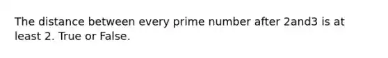 The distance between every prime number after 2and3 is at least 2. True or False.