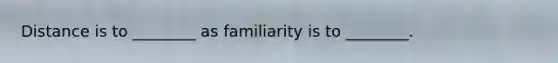 Distance is to ________ as familiarity is to ________.