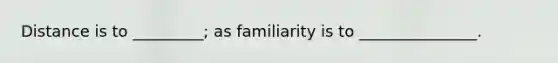 Distance is to _________; as familiarity is to _______________.