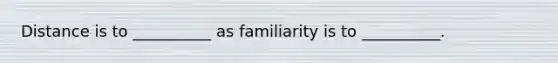 Distance is to __________ as familiarity is to __________.