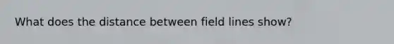 What does the distance between field lines show?