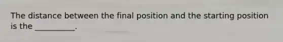 The distance between the final position and the starting position is the __________.