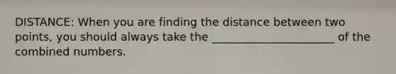 DISTANCE: When you are finding the <a href='https://www.questionai.com/knowledge/k08W5QK0CL-distance-between-two-points' class='anchor-knowledge'>distance between two points</a>, you should always take the ______________________ of the combined numbers.