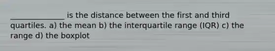 ______________ is the distance between the first and third quartiles. a) the mean b) the interquartile range (IQR) c) the range d) the boxplot