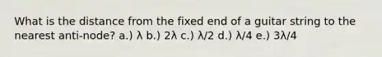 What is the distance from the fixed end of a guitar string to the nearest anti-node? a.) λ b.) 2λ c.) λ/2 d.) λ/4 e.) 3λ/4