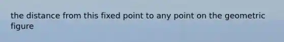 the distance from this fixed point to any point on the geometric figure