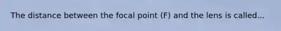 The distance between the focal point (F) and the lens is called...