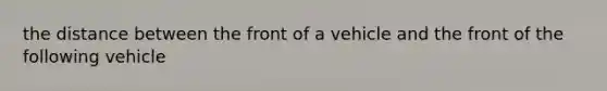 the distance between the front of a vehicle and the front of the following vehicle