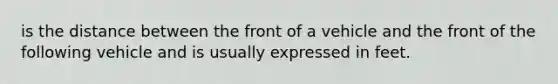 is the distance between the front of a vehicle and the front of the following vehicle and is usually expressed in feet.