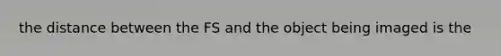 the distance between the FS and the object being imaged is the