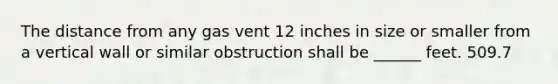 The distance from any gas vent 12 inches in size or smaller from a vertical wall or similar obstruction shall be ______ feet. 509.7