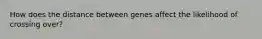 How does the distance between genes affect the likelihood of crossing over?