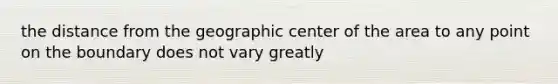 the distance from the geographic center of the area to any point on the boundary does not vary greatly