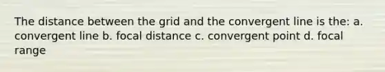 The distance between the grid and the convergent line is the: a. convergent line b. focal distance c. convergent point d. focal range