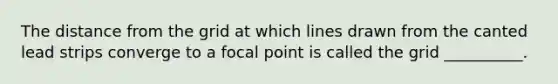 The distance from the grid at which lines drawn from the canted lead strips converge to a focal point is called the grid __________.