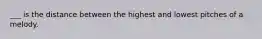 ___ is the distance between the highest and lowest pitches of a melody.