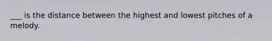 ___ is the distance between the highest and lowest pitches of a melody.