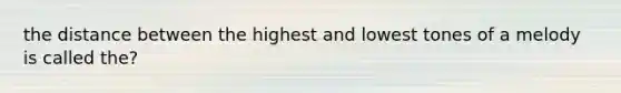 the distance between the highest and lowest tones of a melody is called the?