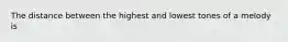 The distance between the highest and lowest tones of a melody is