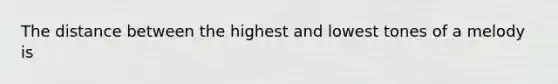 The distance between the highest and lowest tones of a melody is