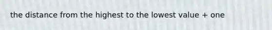 the distance from the highest to the lowest value + one