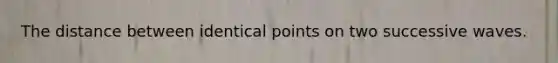 The distance between identical points on two successive waves.