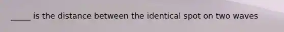 _____ is the distance between the identical spot on two waves