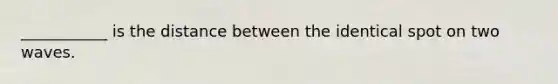 ___________ is the distance between the identical spot on two waves.