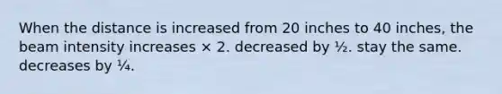 When the distance is increased from 20 inches to 40 inches, the beam intensity increases × 2. decreased by ½. stay the same. decreases by ¼.